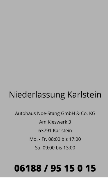 Niederlassung Karlstein  Autohaus Noe-Stang GmbH & Co. KG Am Kieswerk 3 63791 Karlstein Mo. - Fr. 08:00 bis 17:00 Sa. 09:00 bis 13:00  06188 / 95 15 0 15